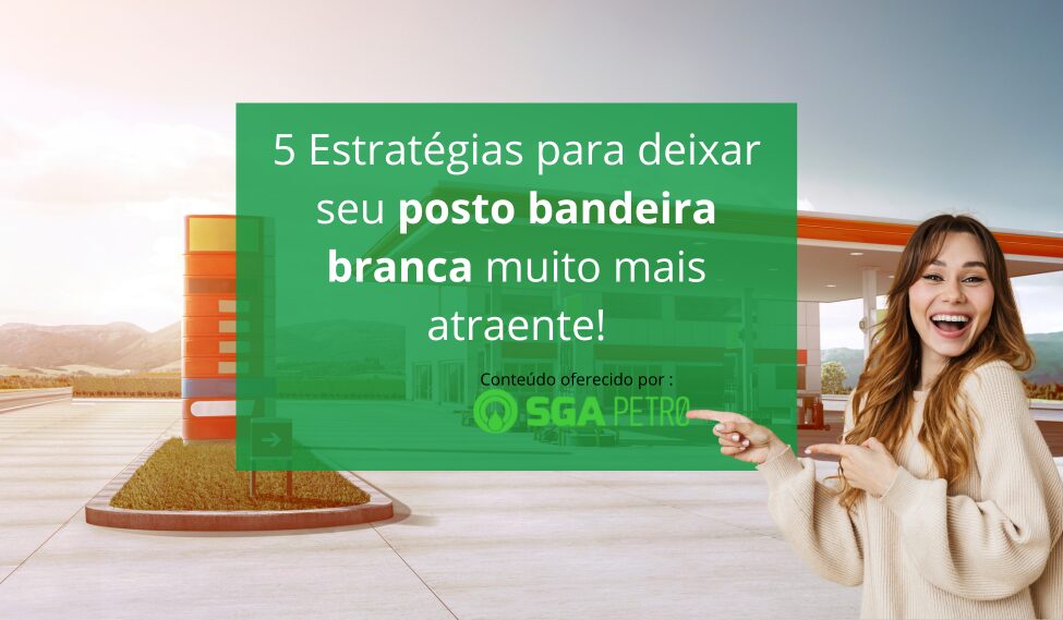 5 Estratégias para deixar seu posto bandeira branca muito mais atraente